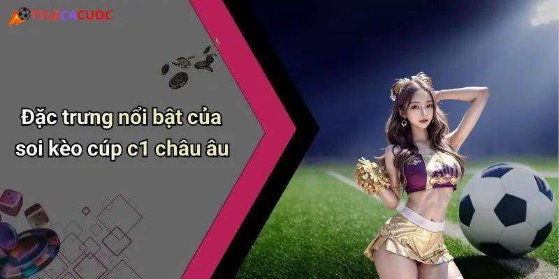 Đặc trưng nổi bật của soi kèo cúp c1 châu âu