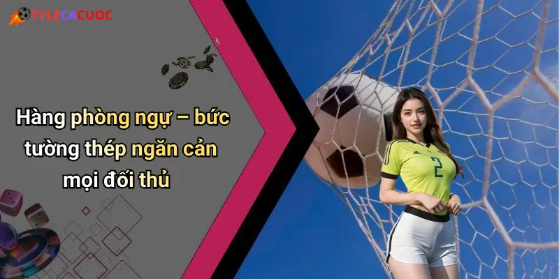 Hàng phòng ngự – bức tường thép ngăn cản mọi đối thủ