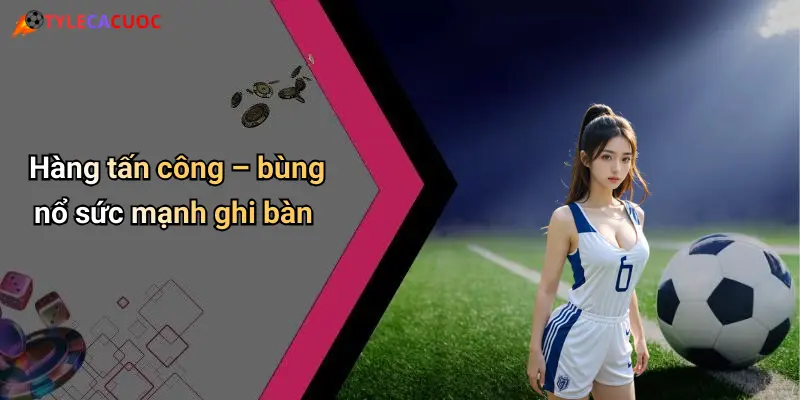 Hàng tấn công – bùng nổ sức mạnh ghi bàn