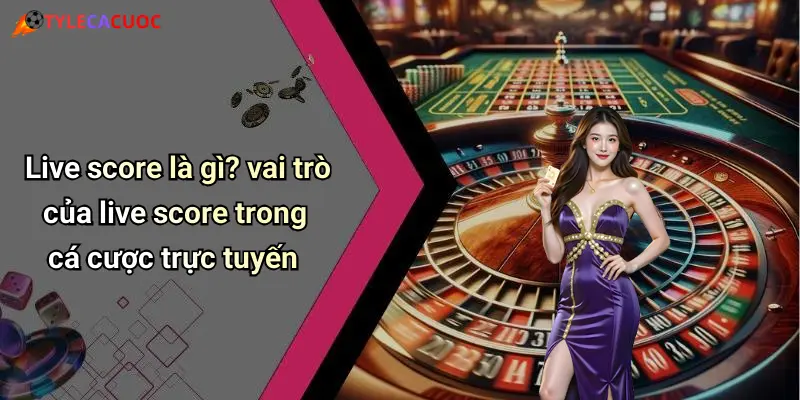 Live score là gì? vai trò của live score trong cá cược trực tuyến