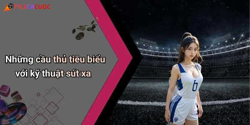 Những cầu thủ tiêu biểu với kỹ thuật sút xa