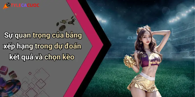 Sự quan trọng của bảng xếp hạng trong dự đoán kết quả và chọn kèo