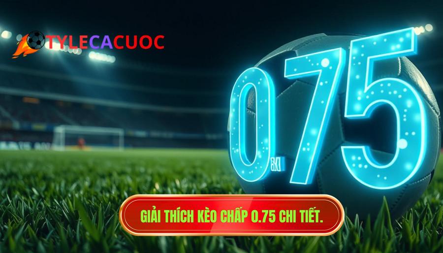 1. Giải thích kèo chấp 0.75 chi tiết.